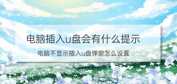 电脑插入u盘会有什么提示 电脑不显示插入u盘弹窗怎么设置？